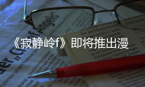 版 并拥编的漫画全新戏编推出寂静岭即将剧改结局有游